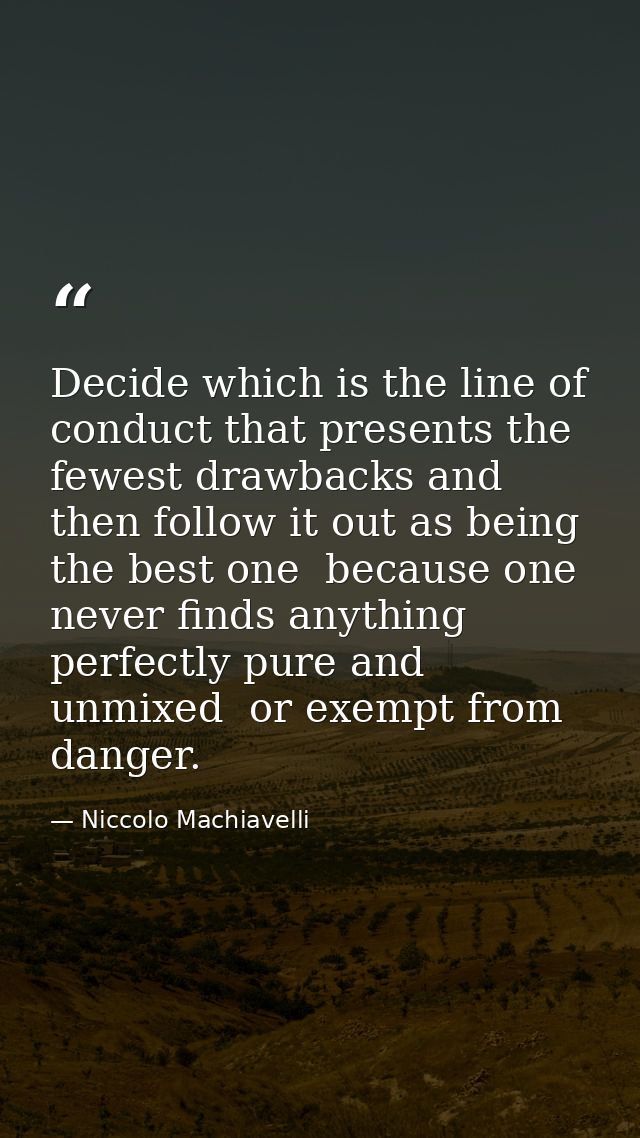 Decide which is the line of conduct that presents the fewest drawbacks and then follow it out as being the best one  bec — Niccolo Machiavelli