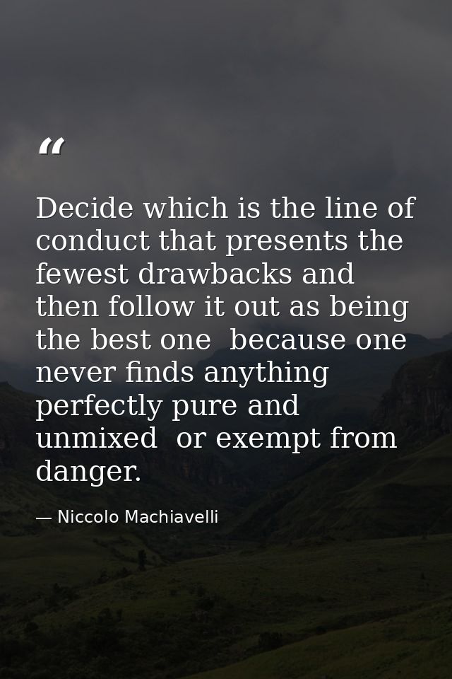 Decide which is the line of conduct that presents the fewest drawbacks and then follow it out as being the best one  bec — Niccolo Machiavelli
