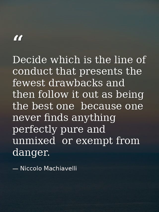Decide which is the line of conduct that presents the fewest drawbacks and then follow it out as being the best one  bec — Niccolo Machiavelli