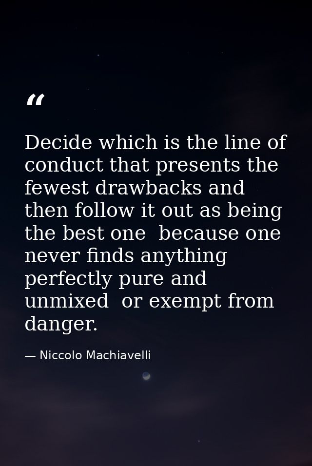 Decide which is the line of conduct that presents the fewest drawbacks and then follow it out as being the best one  bec — Niccolo Machiavelli
