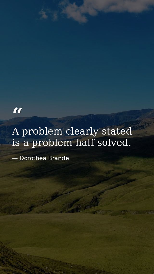 A problem clearly stated is a problem half solved. — Dorothea Brande