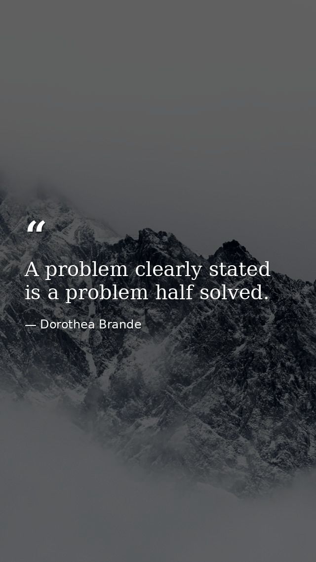 A problem clearly stated is a problem half solved. — Dorothea Brande