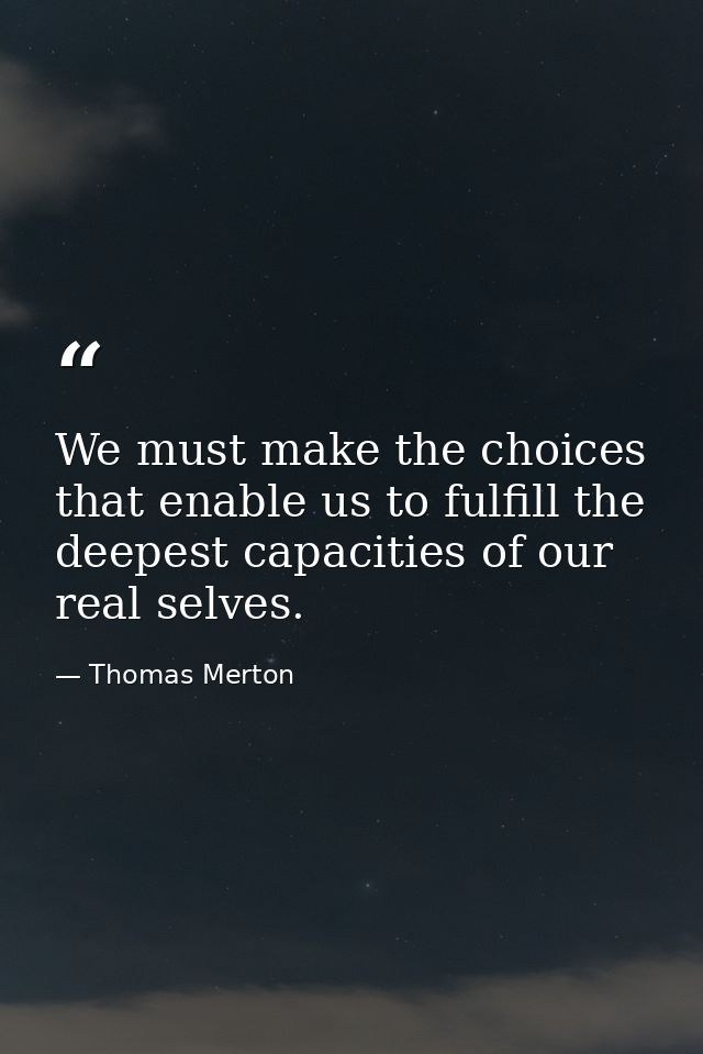 We must make the choices that enable us to fulfill the deepest capacities of our real selves. — Thomas Merton