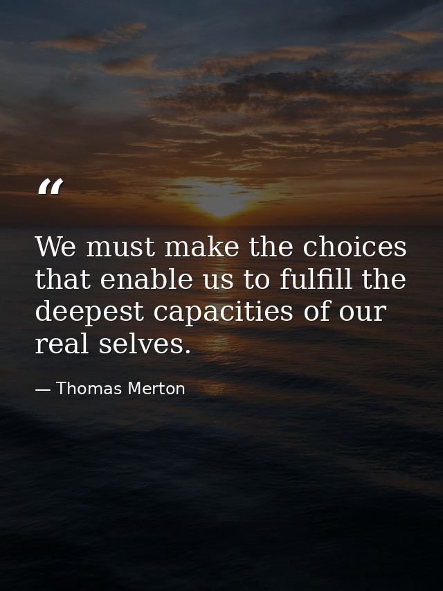 We must make the choices that enable us to fulfill the deepest capacities of our real selves. — Thomas Merton