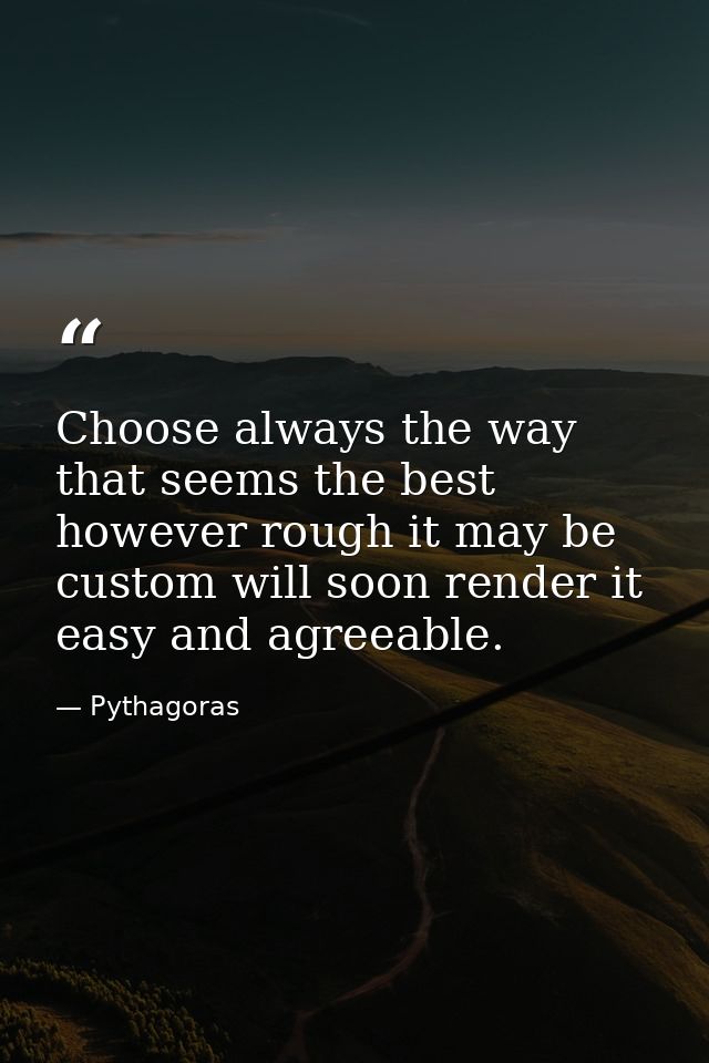 Choose always the way that seems the best  however rough it may be  custom will soon render it easy and agreeable. — Pythagoras