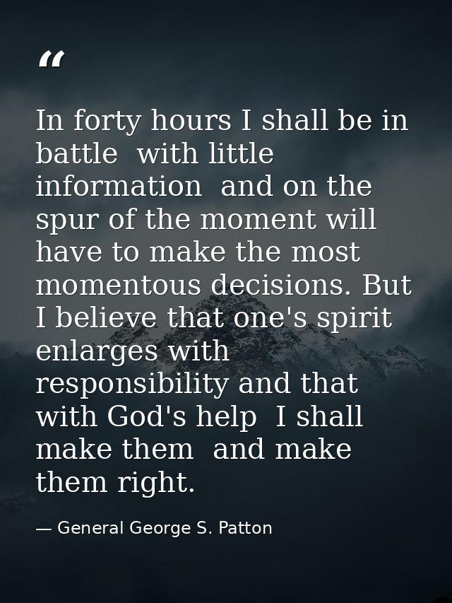 In forty hours I shall be in battle  with little information  and on the spur of the moment will have to make the most m — General George S. Patton