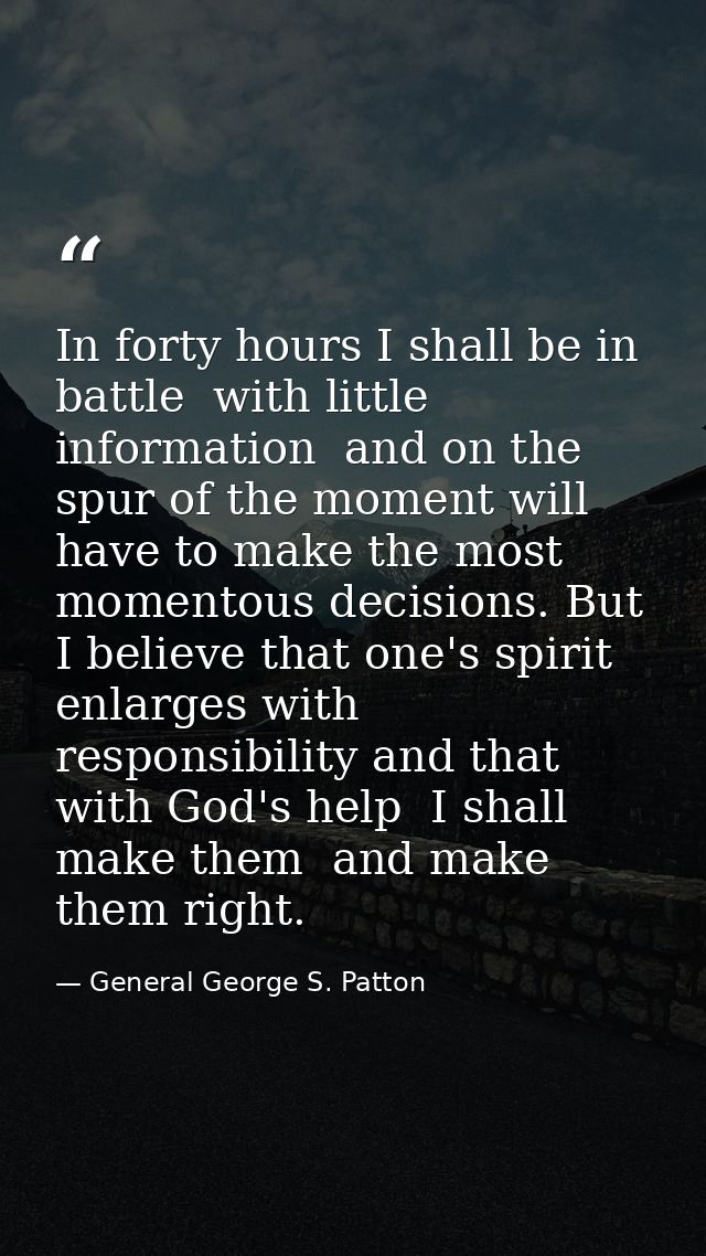 In forty hours I shall be in battle  with little information  and on the spur of the moment will have to make the most m — General George S. Patton
