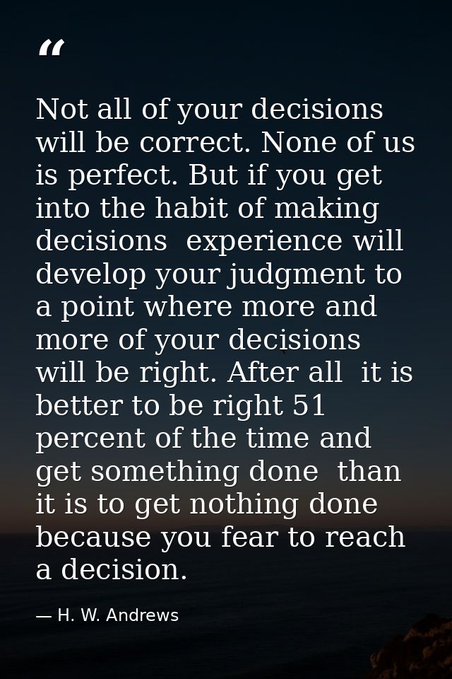 Not all of your decisions will be correct. None of us is perfect. But if you get into the habit of making decisions  exp — H. W. Andrews
