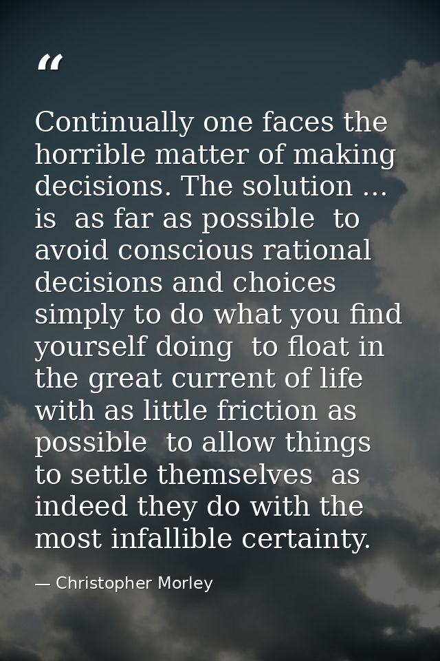 Continually one faces the horrible matter of making decisions. The solution ... is  as far as possible  to avoid conscio — Christopher Morley