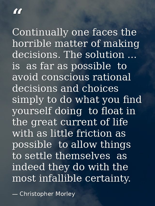 Continually one faces the horrible matter of making decisions. The solution ... is  as far as possible  to avoid conscio — Christopher Morley