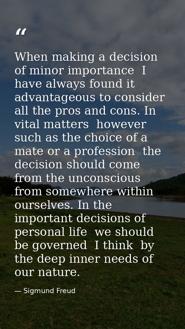 When making a decision of minor importance  I have always found it advantageous to consider all the pros and cons. In vi — Sigmund Freud