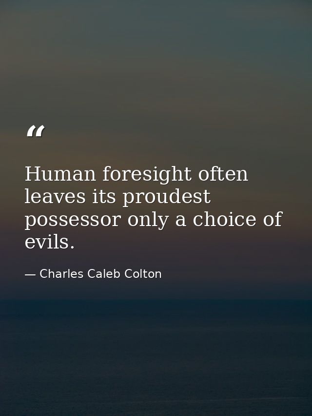 Human foresight often leaves its proudest possessor only a choice of evils. — Charles Caleb Colton