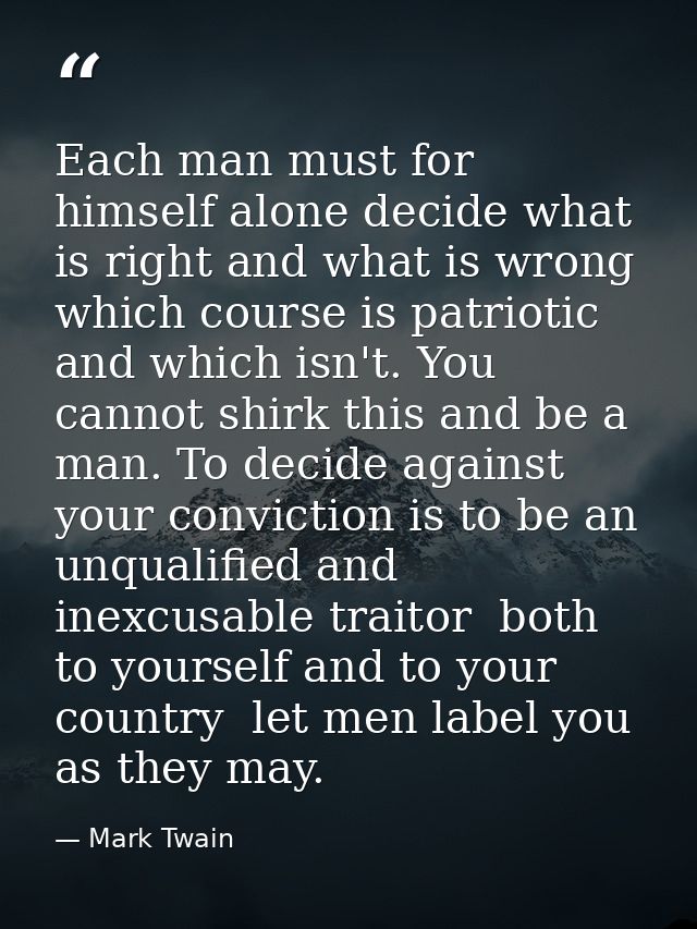 Each man must for himself alone decide what is right and what is wrong  which course is patriotic and which isn't. You c — Mark Twain