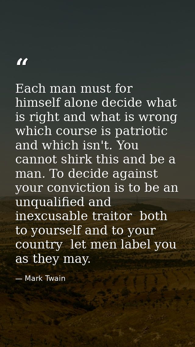 Each man must for himself alone decide what is right and what is wrong  which course is patriotic and which isn't. You c — Mark Twain