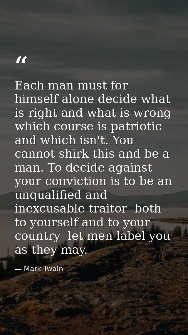 Each man must for himself alone decide what is right and what is wrong  which course is patriotic and which isn't. You c — Mark Twain