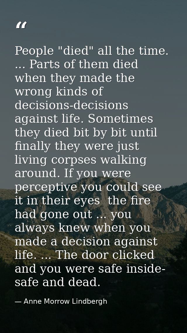 People "died" all the time. ... Parts of them died when they made the wrong kinds of decisions-decisions against life. S — Anne Morrow Lindbergh