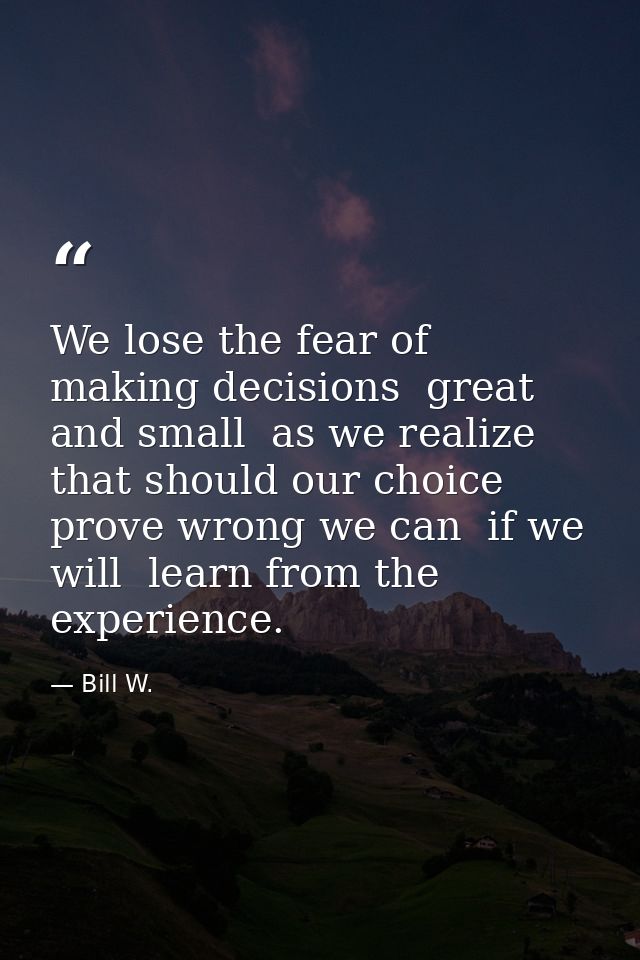 We lose the fear of making decisions  great and small  as we realize that should our choice prove wrong we can  if we wi — Bill W.