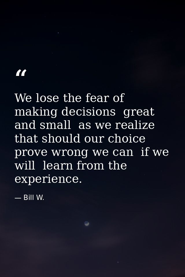 We lose the fear of making decisions  great and small  as we realize that should our choice prove wrong we can  if we wi — Bill W.