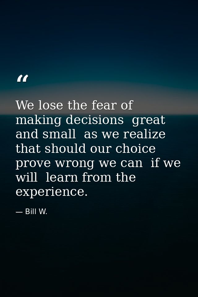 We lose the fear of making decisions  great and small  as we realize that should our choice prove wrong we can  if we wi — Bill W.
