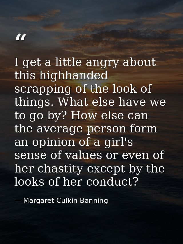 I get a little angry about this highhanded scrapping of the look of things. What else have we to go by? How else can the — Margaret Culkin Banning