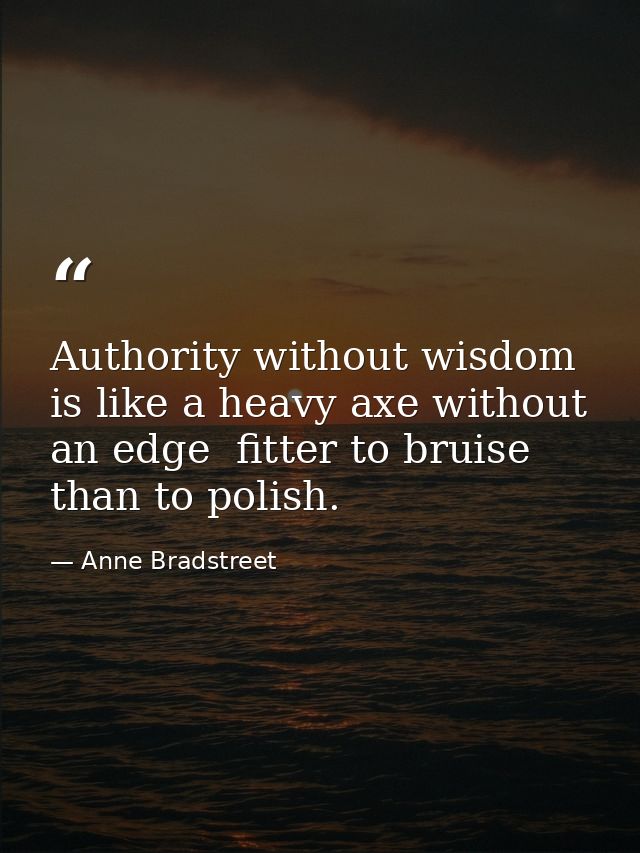 Authority without wisdom is like a heavy axe without an edge  fitter to bruise than to polish. — Anne Bradstreet
