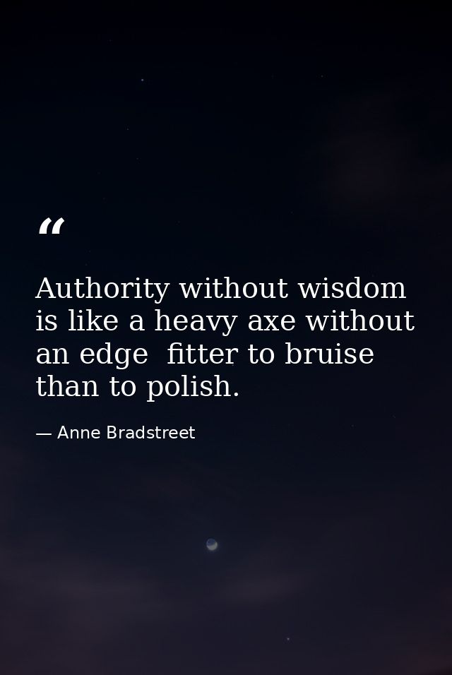 Authority without wisdom is like a heavy axe without an edge  fitter to bruise than to polish. — Anne Bradstreet