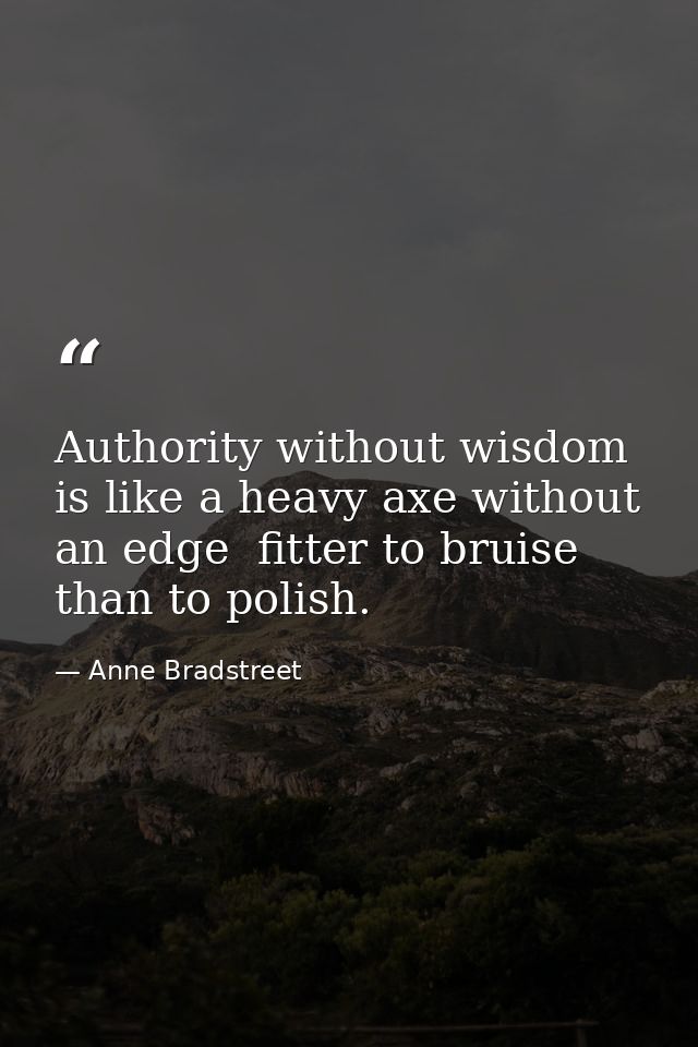 Authority without wisdom is like a heavy axe without an edge  fitter to bruise than to polish. — Anne Bradstreet