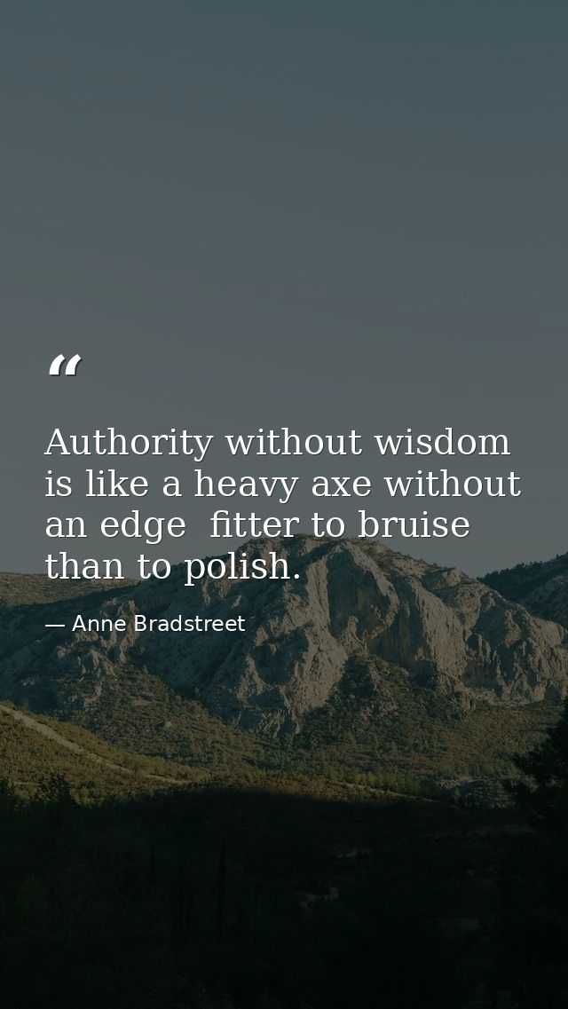 Authority without wisdom is like a heavy axe without an edge  fitter to bruise than to polish. — Anne Bradstreet