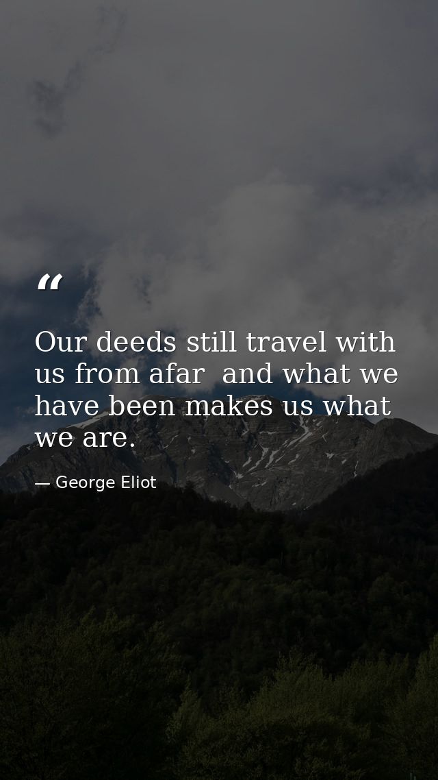 Our deeds still travel with us from afar  and what we have been makes us what we are. — George Eliot