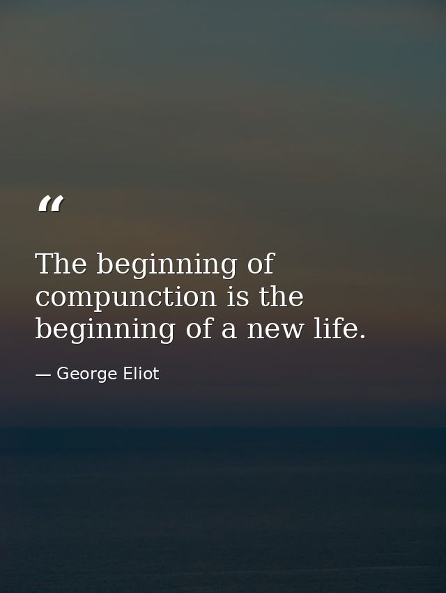 The beginning of compunction is the beginning of a new life. — George Eliot