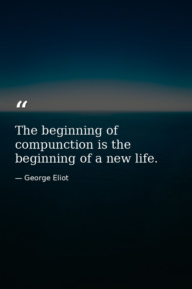 The beginning of compunction is the beginning of a new life. — George Eliot