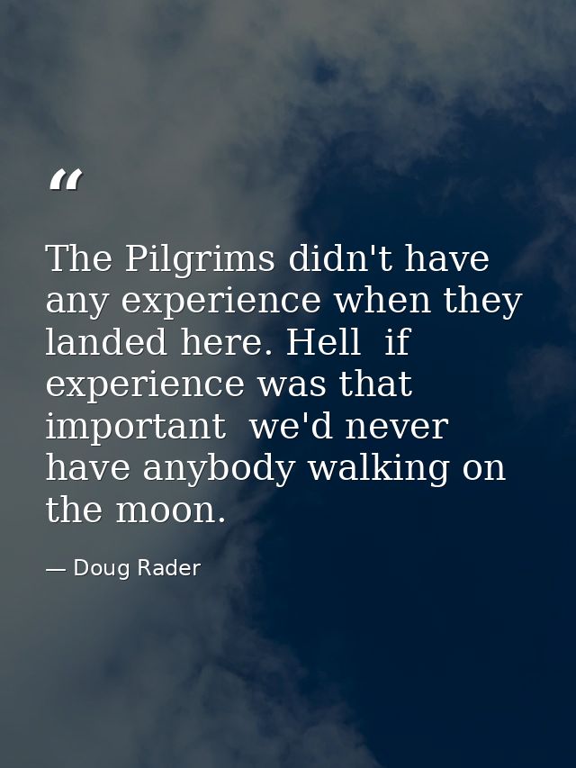 The Pilgrims didn't have any experience when they landed here. Hell  if experience was that important  we'd never have a — Doug Rader