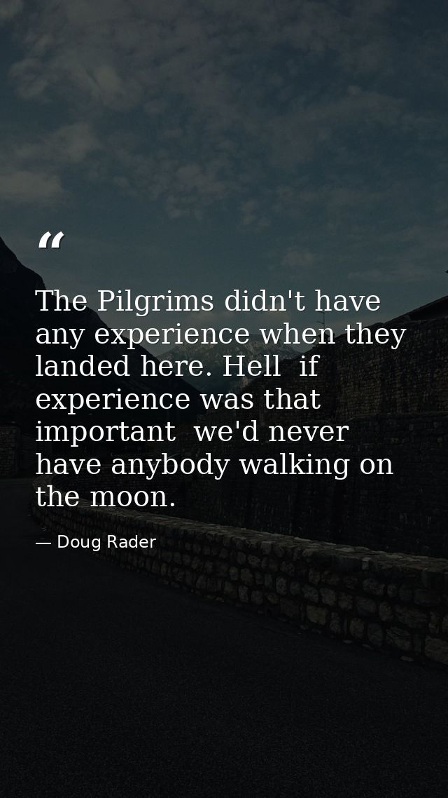 The Pilgrims didn't have any experience when they landed here. Hell  if experience was that important  we'd never have a — Doug Rader