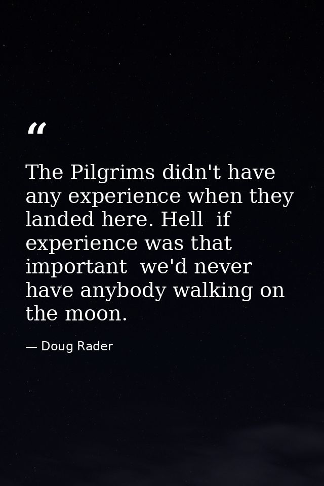 The Pilgrims didn't have any experience when they landed here. Hell  if experience was that important  we'd never have a — Doug Rader