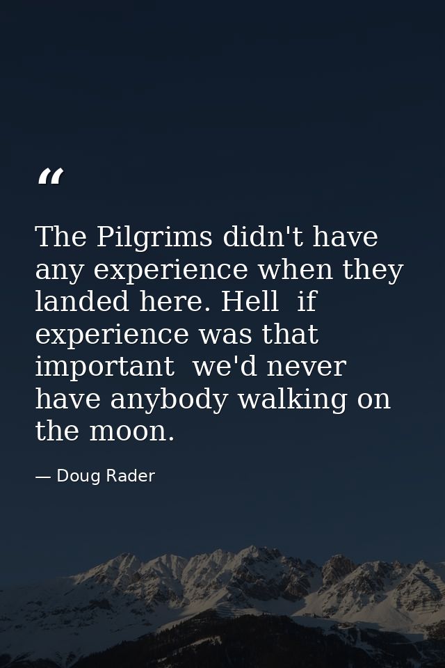 The Pilgrims didn't have any experience when they landed here. Hell  if experience was that important  we'd never have a — Doug Rader