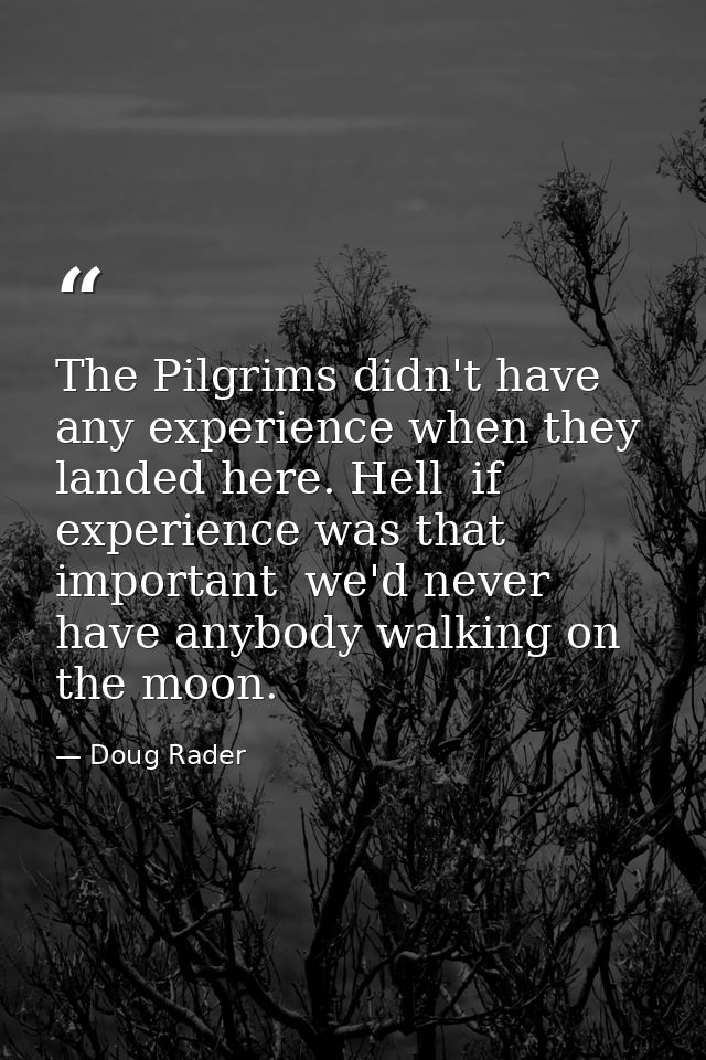 The Pilgrims didn't have any experience when they landed here. Hell  if experience was that important  we'd never have a — Doug Rader