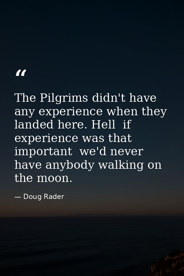 The Pilgrims didn't have any experience when they landed here. Hell  if experience was that important  we'd never have a — Doug Rader