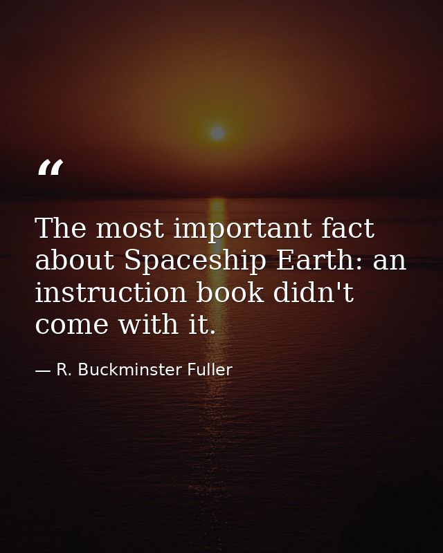 The most important fact about Spaceship Earth: an instruction book didn't come with it. — R. Buckminster Fuller
