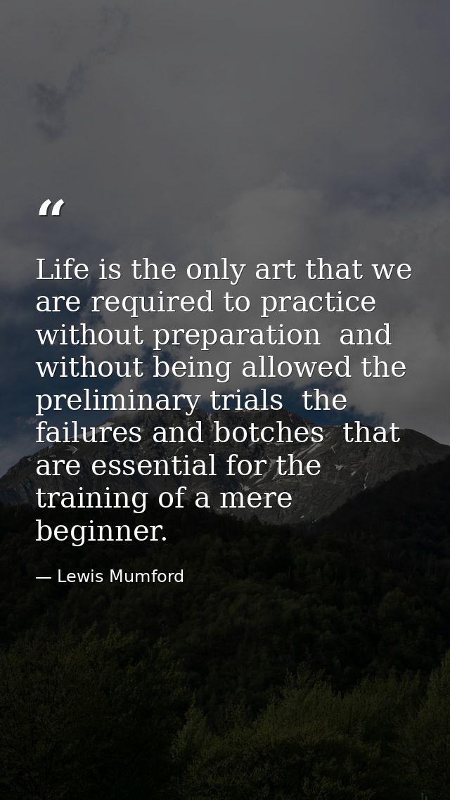 Life is the only art that we are required to practice without preparation  and without being allowed the preliminary tri — Lewis Mumford