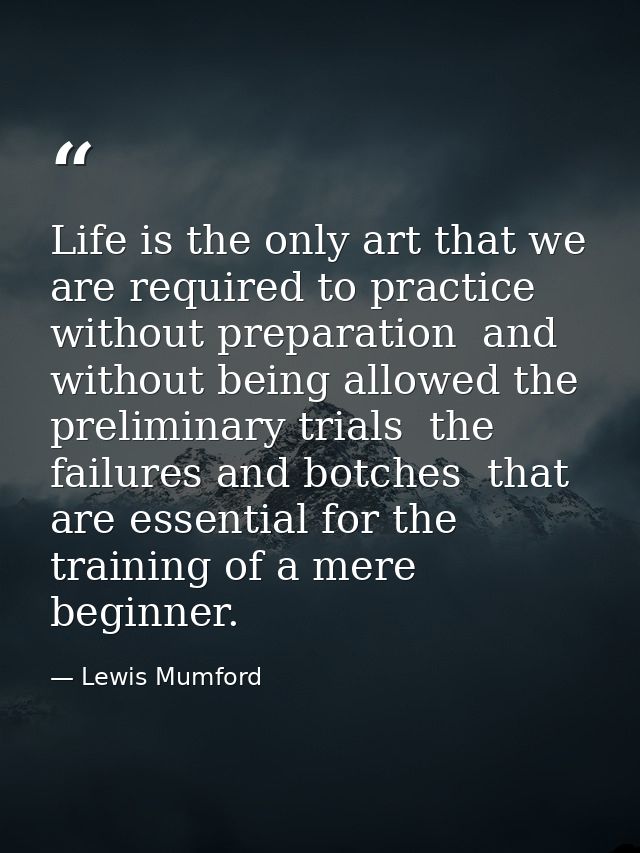 Life is the only art that we are required to practice without preparation  and without being allowed the preliminary tri — Lewis Mumford