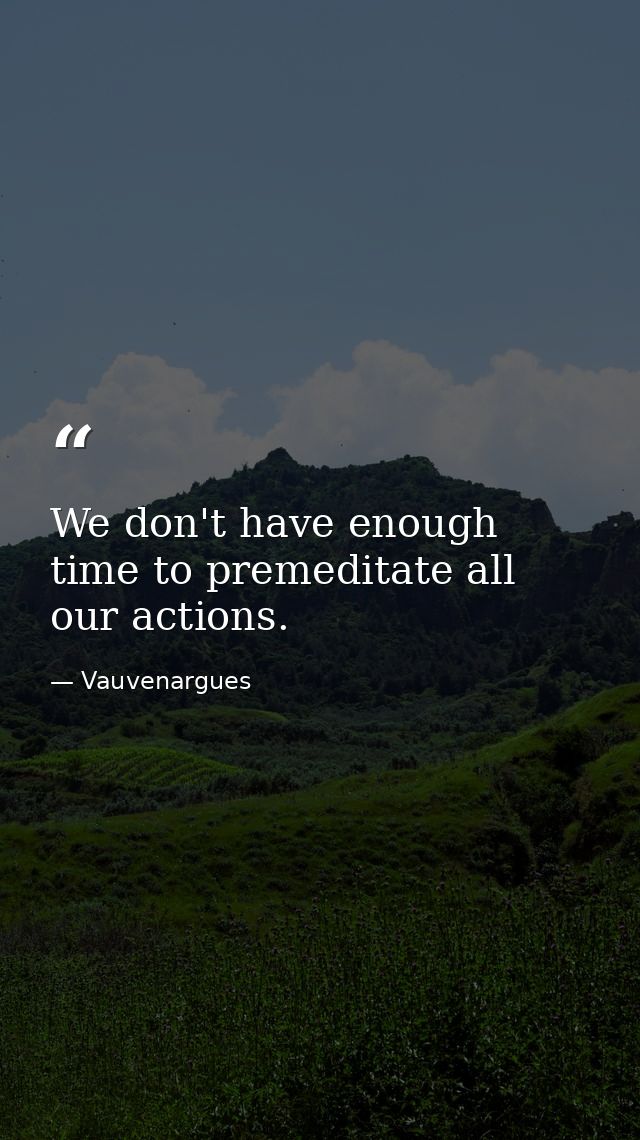 We don't have enough time to premeditate all our actions. — Vauvenargues