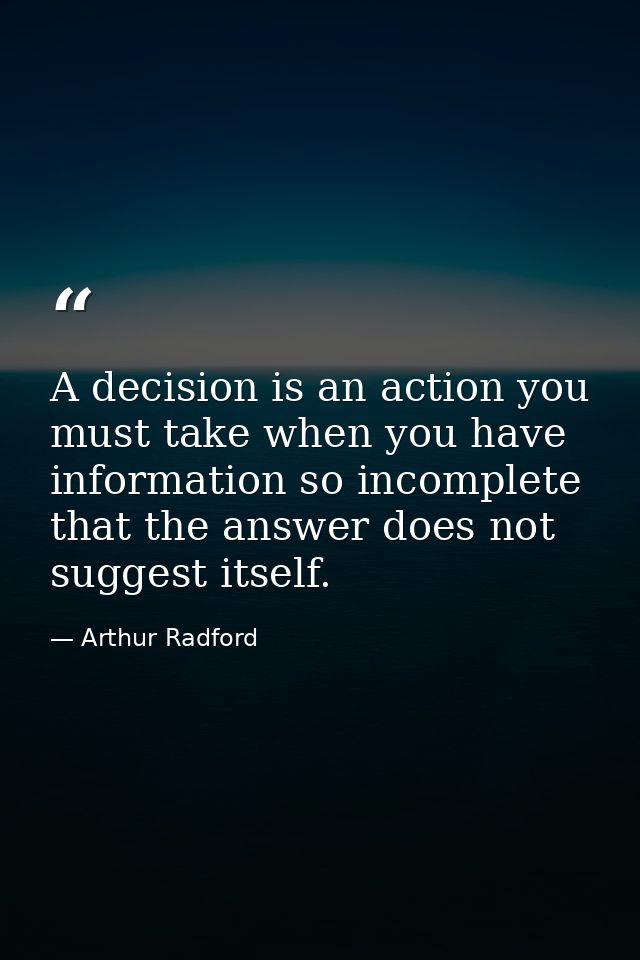A decision is an action you must take when you have information so incomplete that the answer does not suggest itself. — Arthur Radford