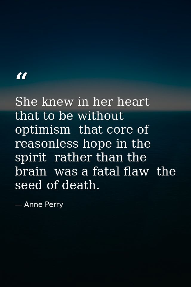 She knew in her heart that to be without optimism  that core of reasonless hope in the spirit  rather than the brain  wa — Anne Perry