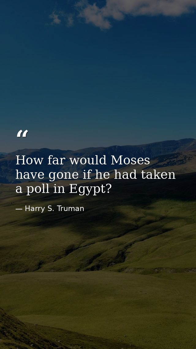 How far would Moses have gone if he had taken a poll in Egypt? — Harry S. Truman