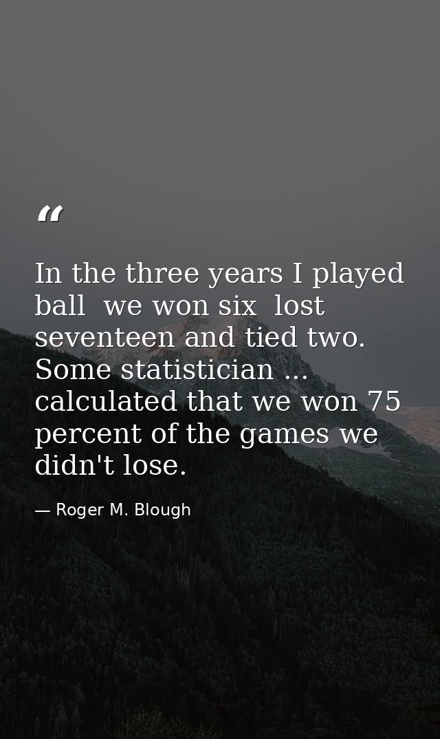 In the three years I played ball  we won six  lost seventeen and tied two. Some statistician ... calculated that we won  — Roger M. Blough