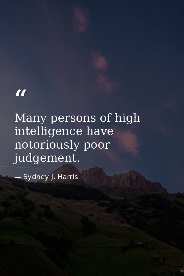 Many persons of high intelligence have notoriously poor judgement. — Sydney J. Harris