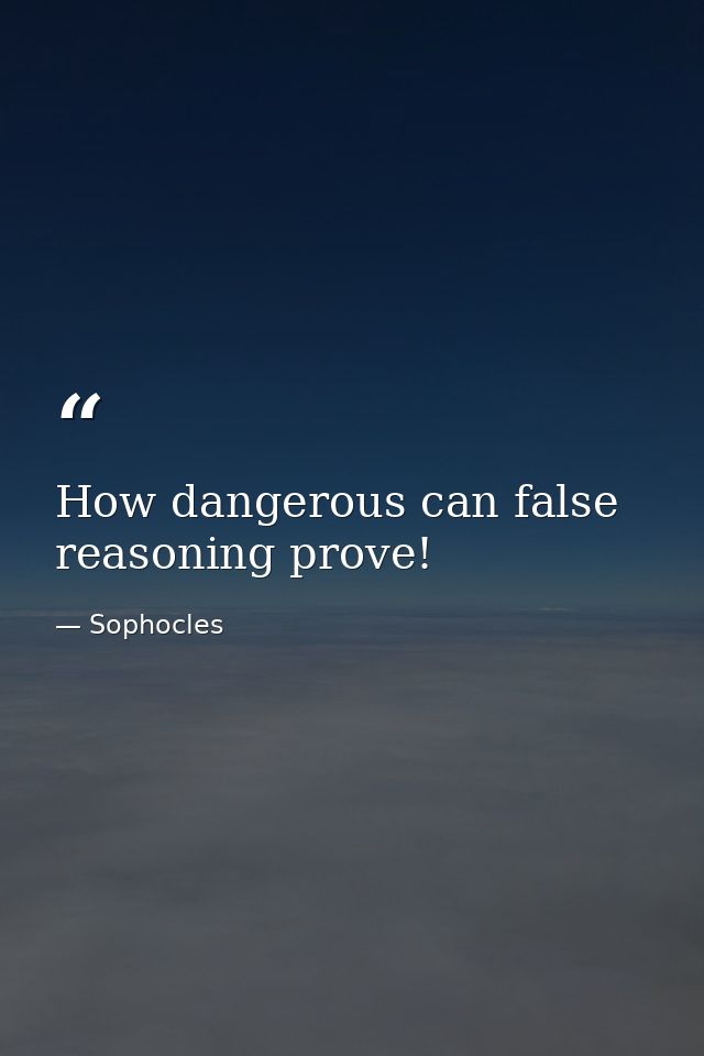 How dangerous can false reasoning prove! — Sophocles