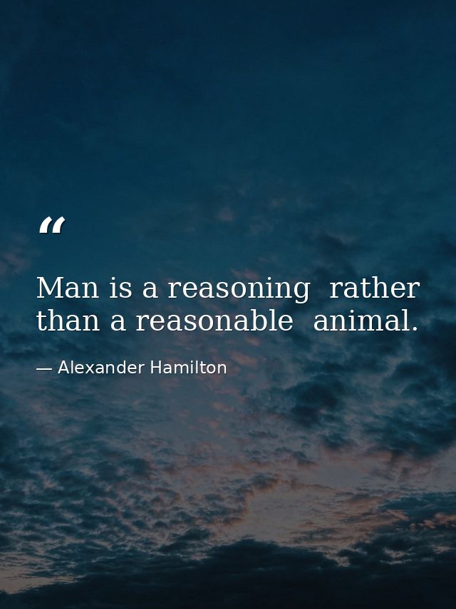 Man is a reasoning  rather than a reasonable  animal. — Alexander Hamilton