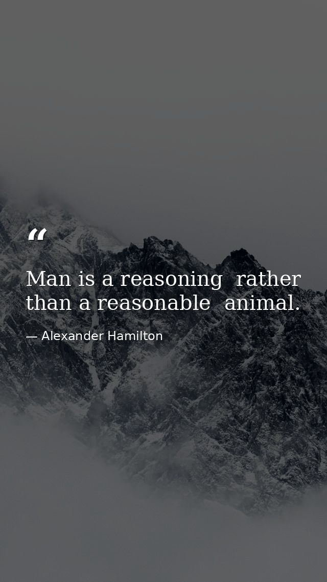 Man is a reasoning  rather than a reasonable  animal. — Alexander Hamilton