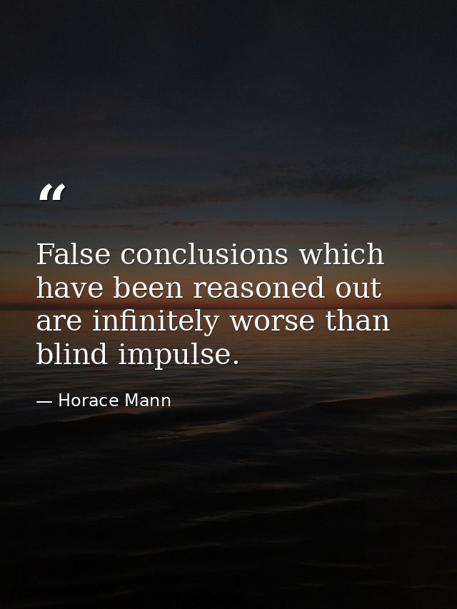 False conclusions which have been reasoned out are infinitely worse than blind impulse. — Horace Mann